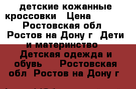 детские кожанные кроссовки › Цена ­ 1 000 - Ростовская обл., Ростов-на-Дону г. Дети и материнство » Детская одежда и обувь   . Ростовская обл.,Ростов-на-Дону г.